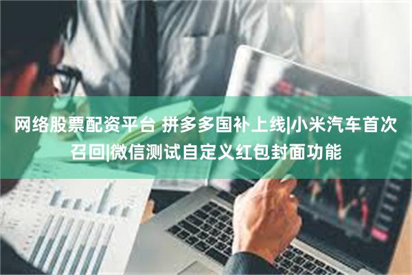 网络股票配资平台 拼多多国补上线|小米汽车首次召回|微信测试自定义红包封面功能