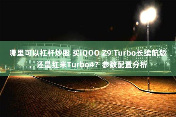 哪里可以杠杆炒股 买iQOO Z9 Turbo长续航版，还是红米Turbo4？参数配置分析