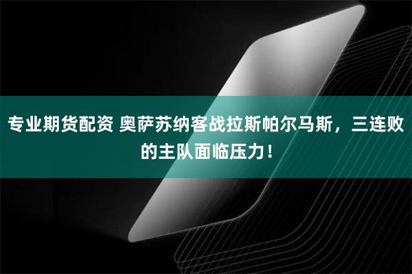 专业期货配资 奥萨苏纳客战拉斯帕尔马斯，三连败的主队面临压力！