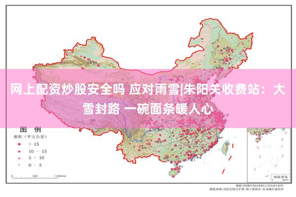 网上配资炒股安全吗 应对雨雪|朱阳关收费站：大雪封路 一碗面条暖人心