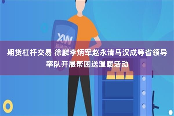 期货杠杆交易 徐麟李炳军赵永清马汉成等省领导率队开展帮困送温暖活动