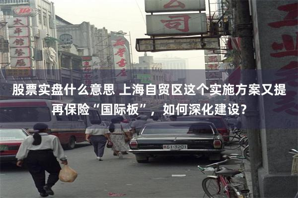 股票实盘什么意思 上海自贸区这个实施方案又提再保险“国际板”，如何深化建设？