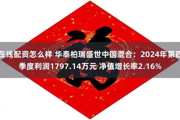 在线配资怎么样 华泰柏瑞盛世中国混合：2024年第四季度利润1797.14万元 净值增长率2.16%