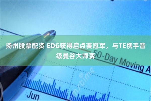 扬州股票配资 EDG获得启点赛冠军，与TE携手晋级曼谷大师赛