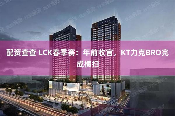 配资查查 LCK春季赛：年前收官，KT力克BRO完成横扫