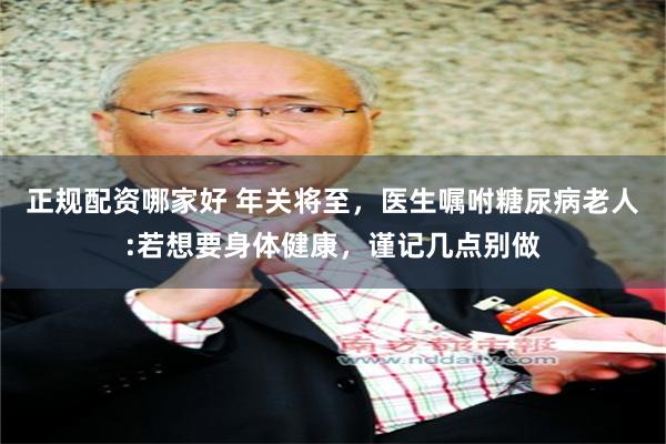 正规配资哪家好 年关将至，医生嘱咐糖尿病老人:若想要身体健康，谨记几点别做
