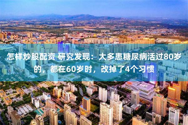 怎样炒股配资 研究发现：大多患糖尿病活过80岁的，都在60岁时，改掉了4个习惯