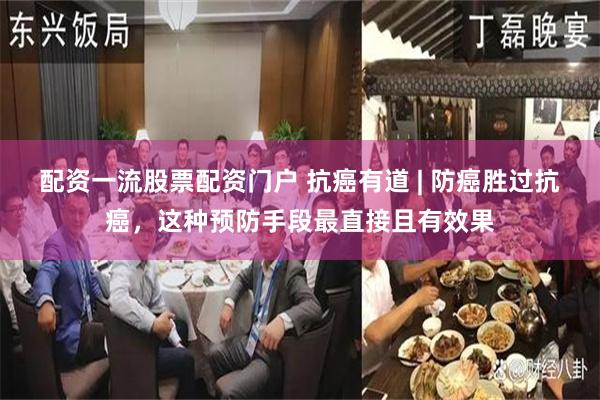 配资一流股票配资门户 抗癌有道 | 防癌胜过抗癌，这种预防手段最直接且有效果
