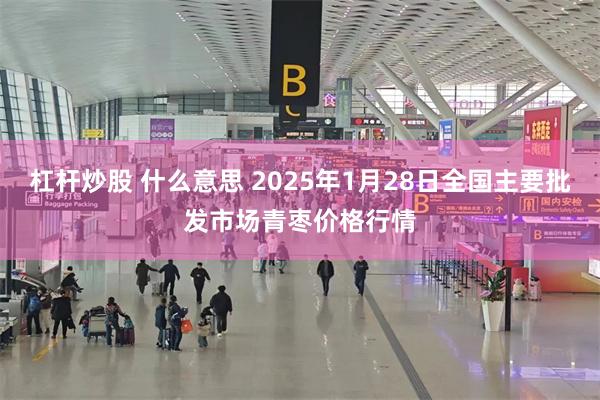 杠杆炒股 什么意思 2025年1月28日全国主要批发市场青枣价格行情