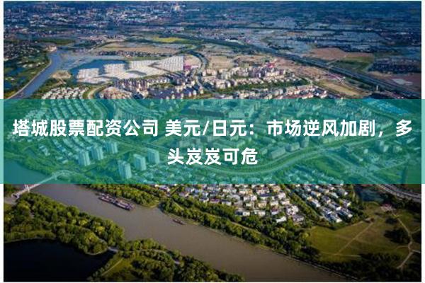 塔城股票配资公司 美元/日元：市场逆风加剧，多头岌岌可危