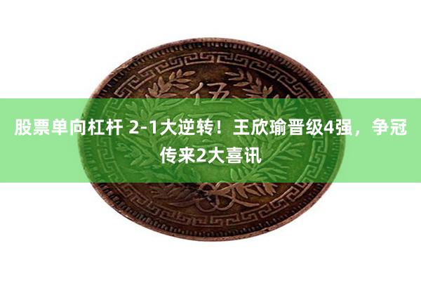 股票单向杠杆 2-1大逆转！王欣瑜晋级4强，争冠传来2大喜讯
