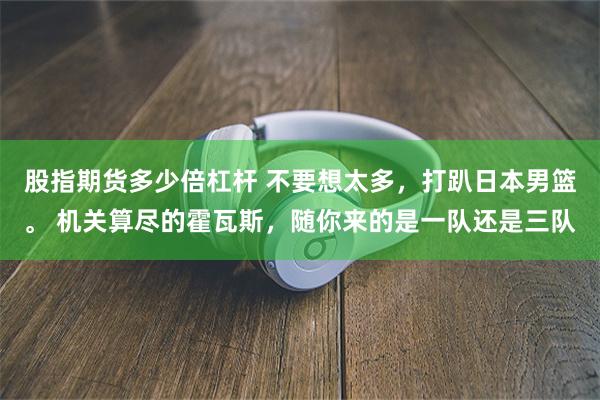 股指期货多少倍杠杆 不要想太多，打趴日本男篮。 机关算尽的霍瓦斯，随你来的是一队还是三队