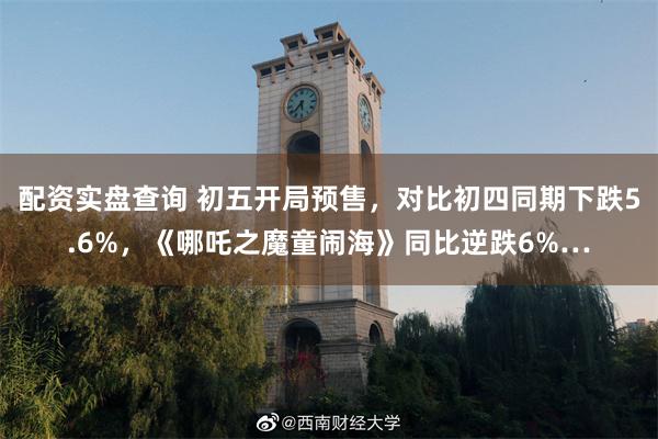 配资实盘查询 初五开局预售，对比初四同期下跌5.6%，《哪吒之魔童闹海》同比逆跌6%…