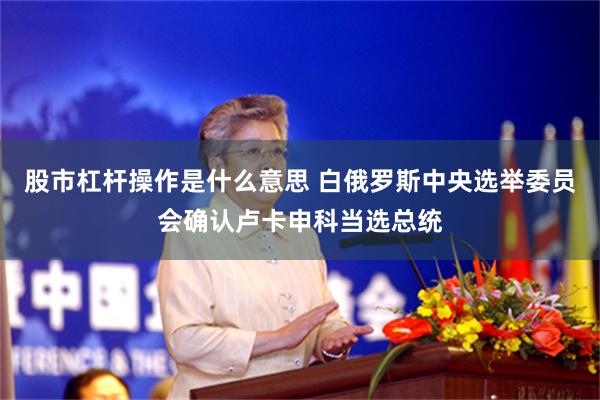 股市杠杆操作是什么意思 白俄罗斯中央选举委员会确认卢卡申科当选总统