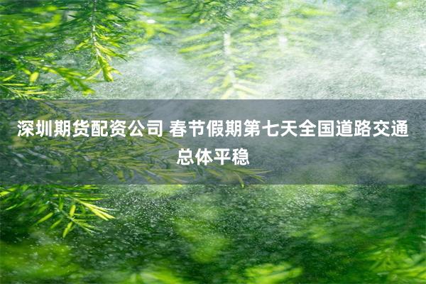 深圳期货配资公司 春节假期第七天全国道路交通总体平稳