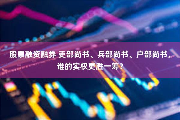 股票融资融券 吏部尚书、兵部尚书、户部尚书，谁的实权更胜一筹？