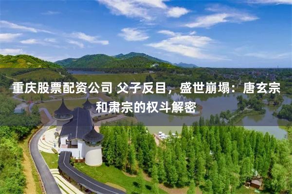 重庆股票配资公司 父子反目，盛世崩塌：唐玄宗和肃宗的权斗解密