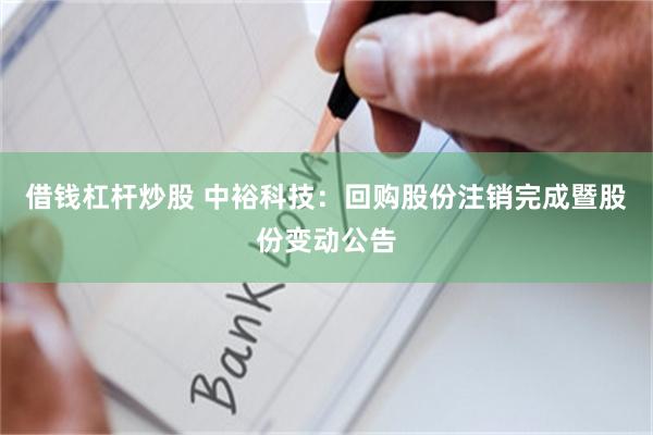 借钱杠杆炒股 中裕科技：回购股份注销完成暨股份变动公告