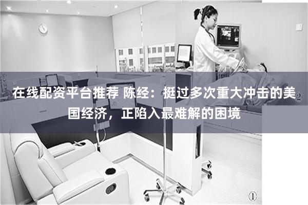 在线配资平台推荐 陈经：挺过多次重大冲击的美国经济，正陷入最难解的困境