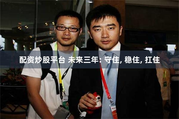配资炒股平台 未来三年: 守住, 稳住, 扛住