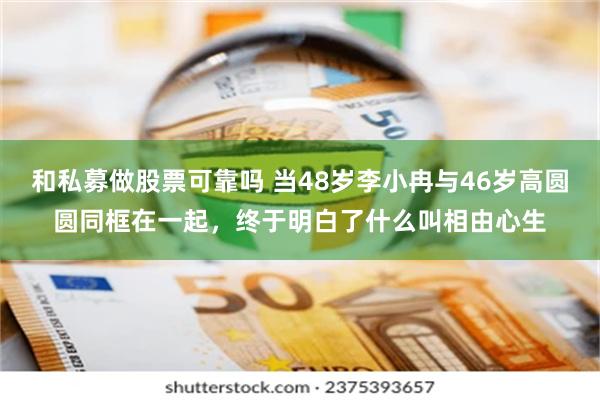 和私募做股票可靠吗 当48岁李小冉与46岁高圆圆同框在一起，终于明白了什么叫相由心生