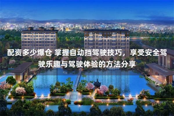 配资多少爆仓 掌握自动挡驾驶技巧，享受安全驾驶乐趣与驾驶体验的方法分享