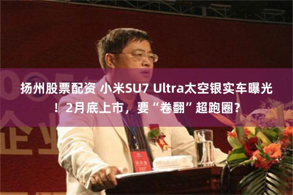 扬州股票配资 小米SU7 Ultra太空银实车曝光！2月底上市，要“卷翻”超跑圈？