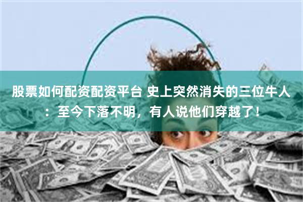 股票如何配资配资平台 史上突然消失的三位牛人：至今下落不明，有人说他们穿越了！