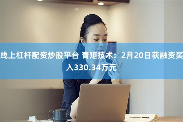 线上杠杆配资炒股平台 青矩技术：2月20日获融资买入330.34万元
