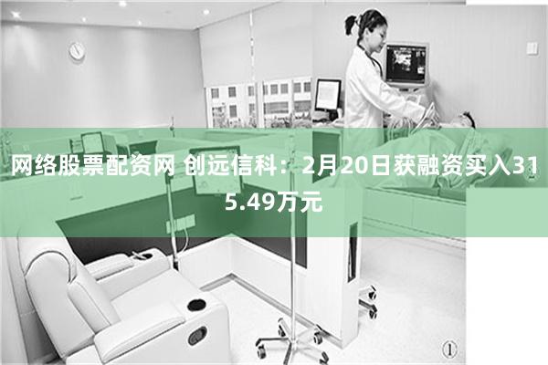 网络股票配资网 创远信科：2月20日获融资买入315.49万元