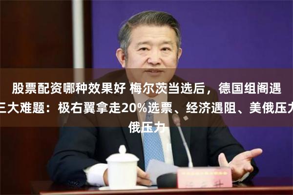 股票配资哪种效果好 梅尔茨当选后，德国组阁遇三大难题：极右翼拿走20%选票、经济遇阻、美俄压力