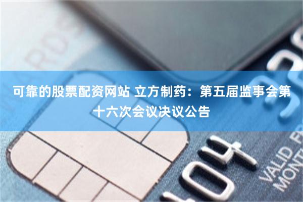 可靠的股票配资网站 立方制药：第五届监事会第十六次会议决议公告