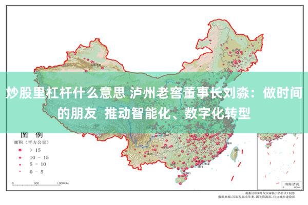 炒股里杠杆什么意思 泸州老窖董事长刘淼：做时间的朋友  推动智能化、数字化转型