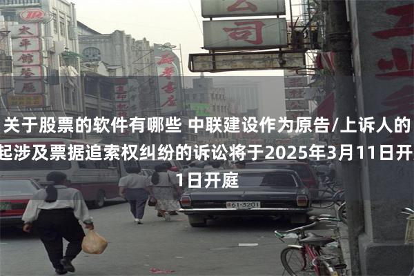 关于股票的软件有哪些 中联建设作为原告/上诉人的1起涉及票据追索权纠纷的诉讼将于2025年3月11日开庭