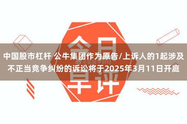 中国股市杠杆 公牛集团作为原告/上诉人的1起涉及不正当竞争纠纷的诉讼将于2025年3月11日开庭