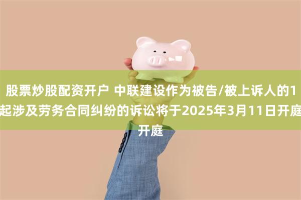 股票炒股配资开户 中联建设作为被告/被上诉人的1起涉及劳务合同纠纷的诉讼将于2025年3月11日开庭