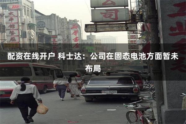配资在线开户 科士达：公司在固态电池方面暂未布局