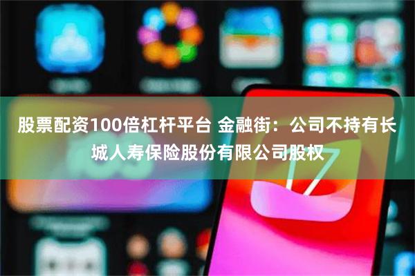股票配资100倍杠杆平台 金融街：公司不持有长城人寿保险股份有限公司股权