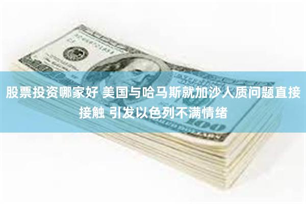 股票投资哪家好 美国与哈马斯就加沙人质问题直接接触 引发以色列不满情绪