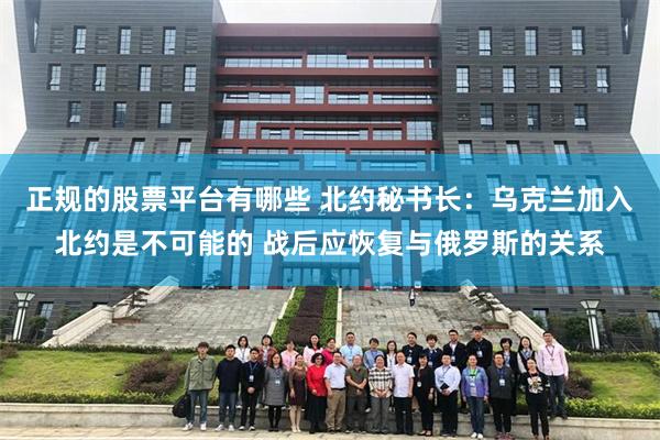 正规的股票平台有哪些 北约秘书长：乌克兰加入北约是不可能的 战后应恢复与俄罗斯的关系