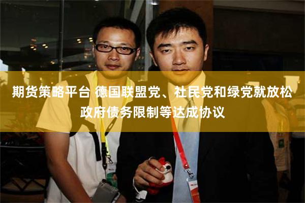 期货策略平台 德国联盟党、社民党和绿党就放松政府债务限制等达成协议