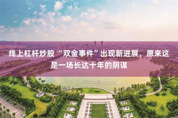 线上杠杆炒股 “双金事件”出现新进展，原来这是一场长达十年的阴谋