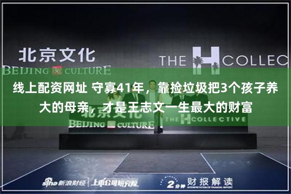 线上配资网址 守寡41年，靠捡垃圾把3个孩子养大的母亲，才是王志文一生最大的财富