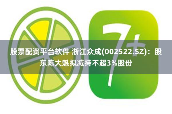 股票配资平台软件 浙江众成(002522.SZ)：股东陈大魁拟减持不超3%股份