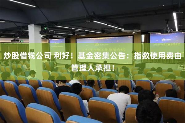 炒股借钱公司 利好！基金密集公告：指数使用费由管理人承担！