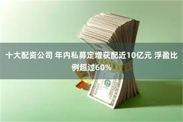 十大配资公司 年内私募定增获配近10亿元 浮盈比例超过60%