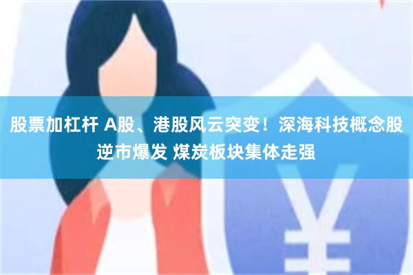 股票加杠杆 A股、港股风云突变！深海科技概念股逆市爆发 煤炭板块集体走强