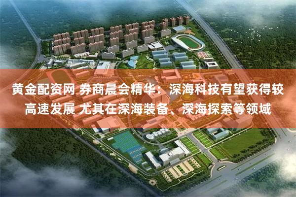 黄金配资网 券商晨会精华：深海科技有望获得较高速发展 尤其在深海装备、深海探索等领域