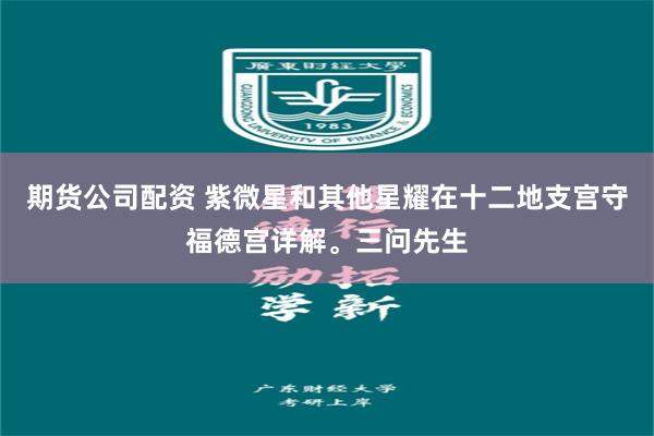 期货公司配资 紫微星和其他星耀在十二地支宫守福德宫详解。三问先生