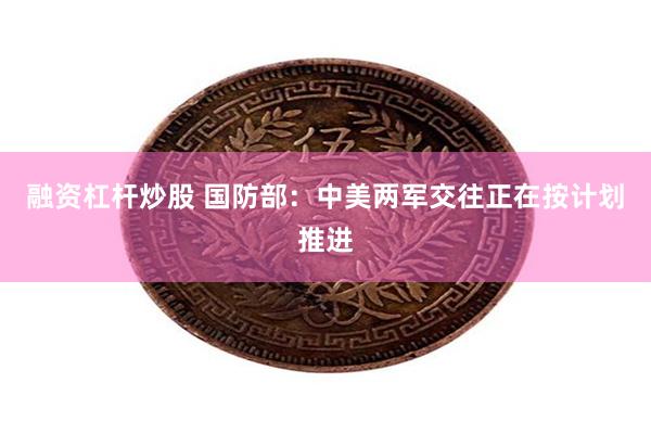 融资杠杆炒股 国防部：中美两军交往正在按计划推进